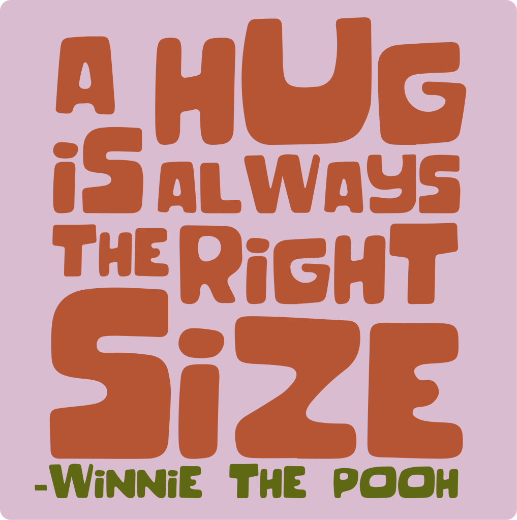 "A hug is always the right size"
- Winne the Pooh